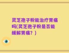 灵芝孢子粉能治疗胃痛吗(灵芝孢子粉是否能缓解胃痛？)
