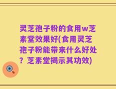 灵芝孢子粉的食用w芝素堂效果好(食用灵芝孢子粉能带来什么好处？芝素堂揭示其功效)