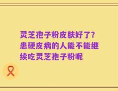灵芝孢子粉皮肤好了？患硬皮病的人能不能继续吃灵芝孢子粉呢