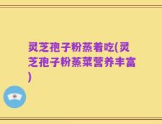 灵芝孢子粉蒸着吃(灵芝孢子粉蒸菜营养丰富)