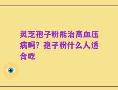 灵芝孢子粉能治高血压病吗？孢子粉什么人适合吃
