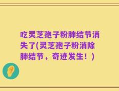 吃灵芝孢子粉肺结节消失了(灵芝孢子粉消除肺结节，奇迹发生！)