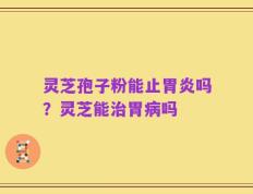 灵芝孢子粉能止胃炎吗？灵芝能治胃病吗