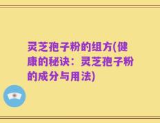 灵芝孢子粉的组方(健康的秘诀：灵芝孢子粉的成分与用法)