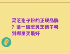 灵芝孢子粉的正规品牌？紫一破壁灵芝孢子粉到哪里买最好