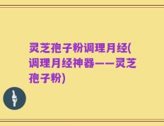 灵芝孢子粉调理月经(调理月经神器——灵芝孢子粉)