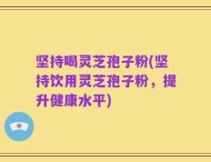 坚持喝灵芝孢子粉(坚持饮用灵芝孢子粉，提升健康水平)