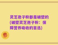 灵芝孢子粉都是破壁的(破壁灵芝孢子粉：保障营养吸收的首选)