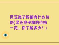 灵芝孢子粉都有什么价格(灵芝孢子粉的价格一览，你了解多少？)