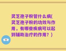灵芝孢子粉管什么病(灵芝孢子粉的功效与作用，有哪些疾病可以起到辅助治疗的作用？)