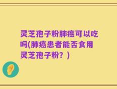 灵芝孢子粉肺癌可以吃吗(肺癌患者能否食用灵芝孢子粉？)