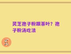 灵芝孢子粉跟茶叶？孢子粉汤吃法