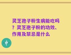 灵芝孢子粉生病能吃吗？灵芝孢子粉的功效、作用及禁忌是什么