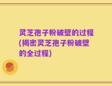 灵芝孢子粉破壁的过程(揭密灵芝孢子粉破壁的全过程)