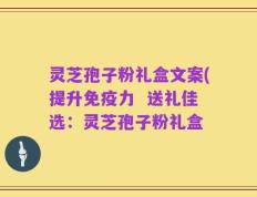 灵芝孢子粉礼盒文案(提升免疫力  送礼佳选：灵芝孢子粉礼盒