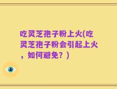 吃灵芝孢子粉上火(吃灵芝孢子粉会引起上火，如何避免？)