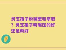 灵芝孢子粉破壁和萃取？灵芝孢子粉碾压的好还是粉好