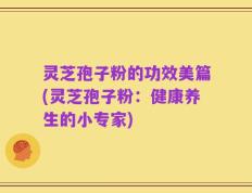 灵芝孢子粉的功效美篇(灵芝孢子粉：健康养生的小专家)