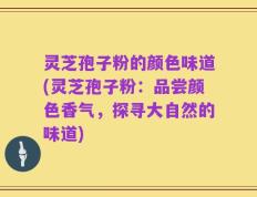 灵芝孢子粉的颜色味道(灵芝孢子粉：品尝颜色香气，探寻大自然的味道)