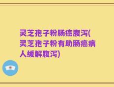 灵芝孢子粉肠癌腹泻(灵芝孢子粉有助肠癌病人缓解腹泻)