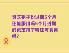 灵芝孢子粉过期5个月还能服用吗5个月过期的灵芝孢子粉还可食用吗？