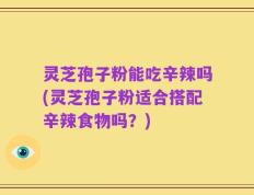 灵芝孢子粉能吃辛辣吗(灵芝孢子粉适合搭配辛辣食物吗？)