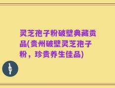 灵芝孢子粉破壁典藏贡品(贵州破壁灵芝孢子粉，珍贵养生佳品)
