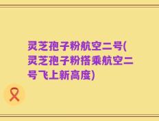 灵芝孢子粉航空二号(灵芝孢子粉搭乘航空二号飞上新高度)