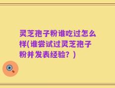 灵芝孢子粉谁吃过怎么样(谁尝试过灵芝孢子粉并发表经验？)