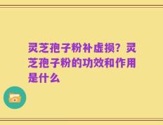 灵芝孢子粉补虚损？灵芝孢子粉的功效和作用是什么