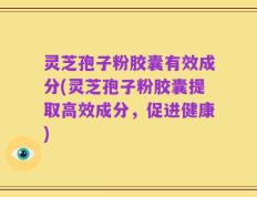 灵芝孢子粉胶囊有效成分(灵芝孢子粉胶囊提取高效成分，促进健康)