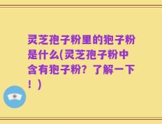 灵芝孢子粉里的狍子粉是什么(灵芝孢子粉中含有狍子粉？了解一下！)