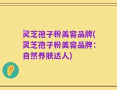 灵芝孢子粉美容品牌(灵芝孢子粉美容品牌：自然养肤达人)