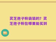 灵芝孢子粉袋装的？灵芝孢子粉在哪里能买到