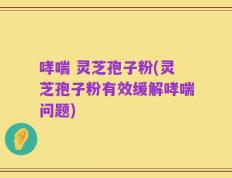 哮喘 灵芝孢子粉(灵芝孢子粉有效缓解哮喘问题)