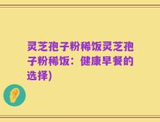 灵芝孢子粉稀饭灵芝孢子粉稀饭：健康早餐的选择)