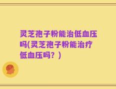 灵芝孢子粉能治低血压吗(灵芝孢子粉能治疗低血压吗？)