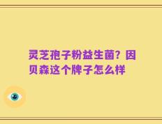 灵芝孢子粉益生菌？因贝森这个牌子怎么样