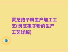 灵芝孢子粉生产加工工艺(灵芝孢子粉的生产工艺详解)