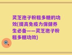 灵芝孢子粉粗多糖的功效(提高免疫力保健养生必备——灵芝孢子粉粗多糖功效)