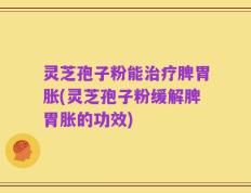 灵芝孢子粉能治疗脾胃胀(灵芝孢子粉缓解脾胃胀的功效)