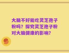 大脑不好能吃灵芝孢子粉吗？探究灵芝孢子粉对大脑健康的影响？