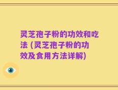 灵芝孢子粉的功效和吃法 (灵芝孢子粉的功效及食用方法详解)