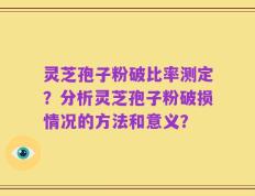 灵芝孢子粉破比率测定？分析灵芝孢子粉破损情况的方法和意义？