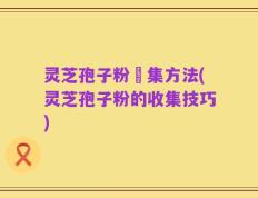 灵芝孢子粉釆集方法(灵芝孢子粉的收集技巧)