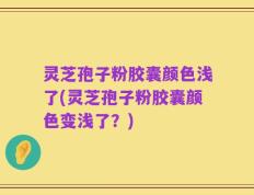 灵芝孢子粉胶囊颜色浅了(灵芝孢子粉胶囊颜色变浅了？)