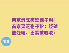 南京灵芝破壁孢子粉(南京灵芝孢子粉：经破壁处理，更易被吸收)