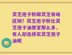 灵芝孢子粉跟灵芝有啥区别？灵芝孢子粉比灵芝孢子油便宜那么多，有人却选择买灵芝孢子油呢