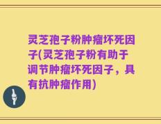 灵芝孢子粉肿瘤坏死因子(灵芝孢子粉有助于调节肿瘤坏死因子，具有抗肿瘤作用)