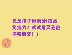灵芝孢子粉磨牙(提高免疫力？试试用灵芝孢子粉磨牙！)